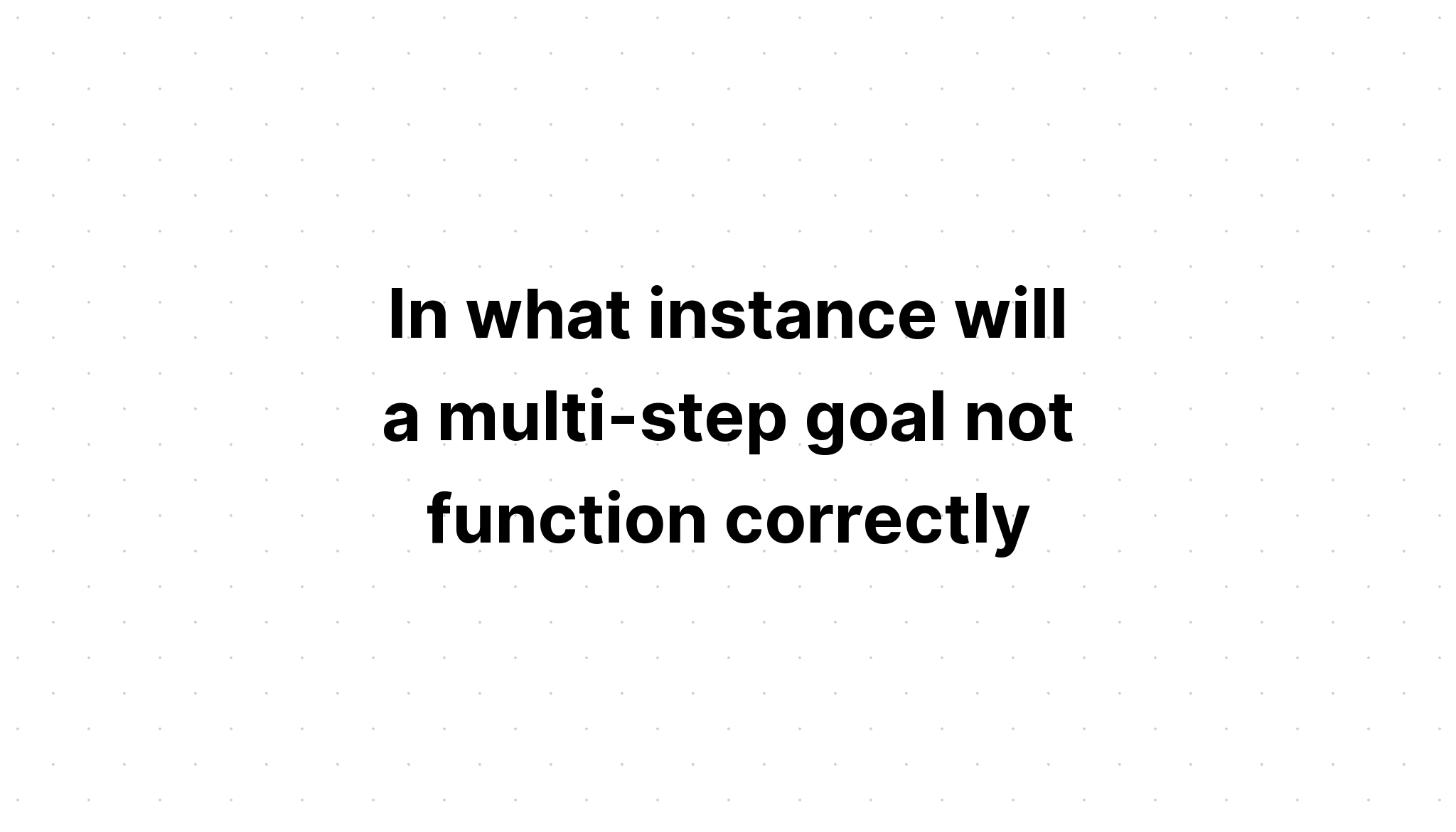 in-what-instance-will-a-multi-step-goal-not-function-correctly